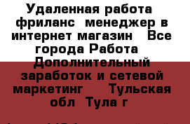 Удаленная работа, фриланс, менеджер в интернет-магазин - Все города Работа » Дополнительный заработок и сетевой маркетинг   . Тульская обл.,Тула г.